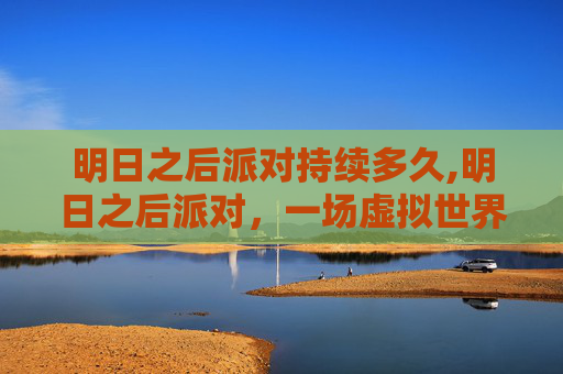 明日之后派对持续多久,明日之后派对，一场虚拟世界的狂欢