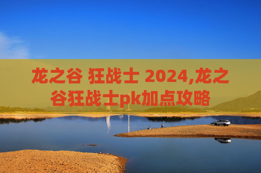 龙之谷 狂战士 2024,龙之谷狂战士pk加点攻略