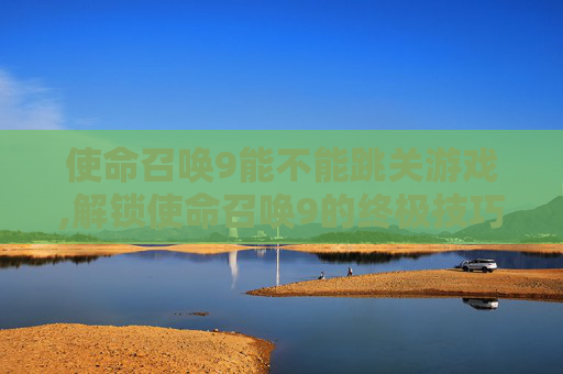 使命召唤9能不能跳关游戏,解锁使命召唤9的终极技巧，跳过开场动画