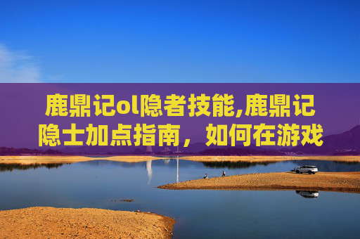鹿鼎记ol隐者技能,鹿鼎记隐士加点指南，如何在游戏中提升角色实力
