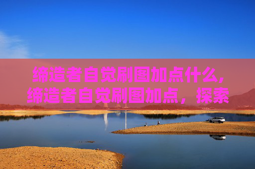 缔造者自觉刷图加点什么,缔造者自觉刷图加点，探索游戏内技能与天赋的完美结合