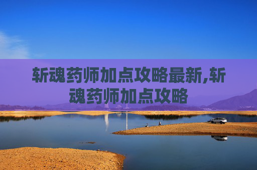 斩魂药师加点攻略最新,斩魂药师加点攻略