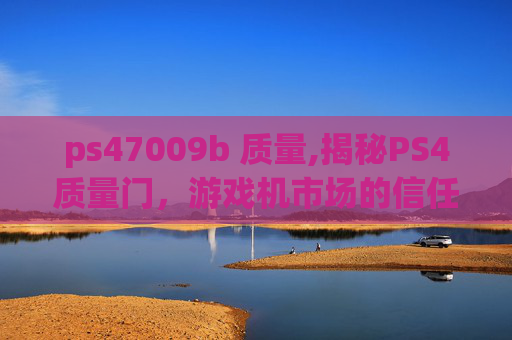 ps47009b 质量,揭秘PS4质量门，游戏机市场的信任危机与未来展望