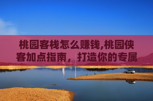 桃园客栈怎么赚钱,桃园侠客加点指南，打造你的专属战斗伙伴