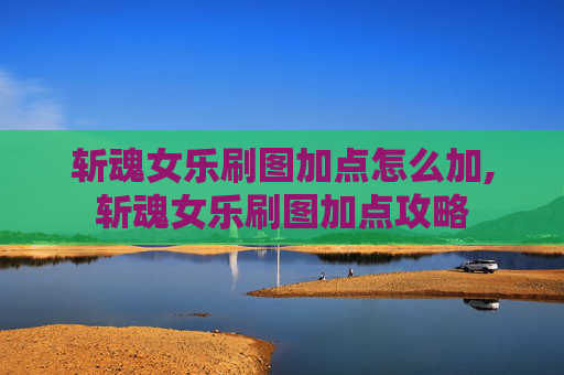 斩魂女乐刷图加点怎么加,斩魂女乐刷图加点攻略