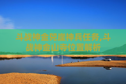 斗战神金兕崖神兵任务,斗战神金山寺位置解析
