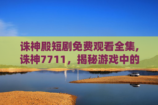 诛神殿短剧免费观看全集,诛神7711，揭秘游戏中的神秘力量