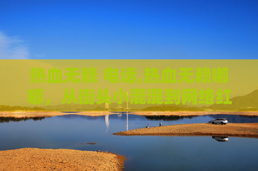 热血无赖 电话,热血无赖嘟嘟，从街头小混混到网络红人的成长之路