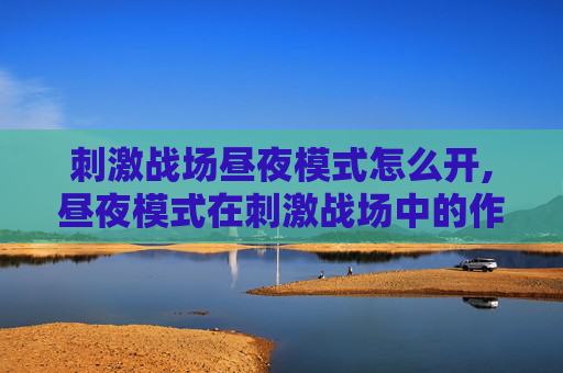 刺激战场昼夜模式怎么开,昼夜模式在刺激战场中的作用与策略
