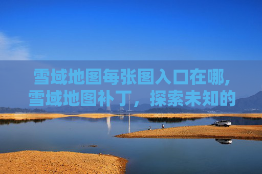 雪域地图每张图入口在哪,雪域地图补丁，探索未知的奇幻世界