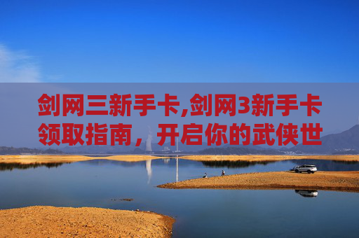剑网三新手卡,剑网3新手卡领取指南，开启你的武侠世界之旅