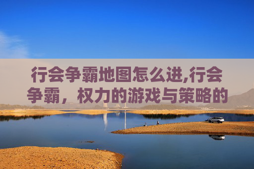 行会争霸地图怎么进,行会争霸，权力的游戏与策略的较量
