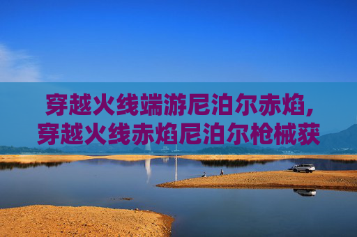 穿越火线端游尼泊尔赤焰,穿越火线赤焰尼泊尔枪械获取指南