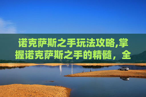 诺克萨斯之手玩法攻略,掌握诺克萨斯之手的精髓，全面攻略指南