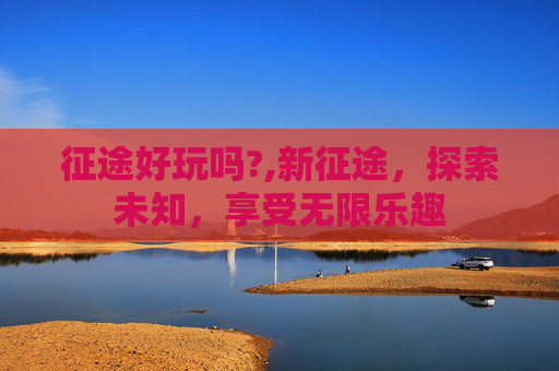征途好玩吗?,新征途，探索未知，享受无限乐趣