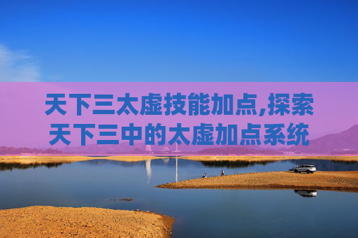 天下三太虚技能加点,探索天下三中的太虚加点系统