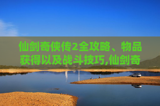 仙剑奇侠传2全攻略、物品获得以及战斗技巧,仙剑奇侠传2全攻略