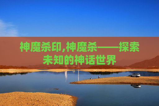 神魔杀印,神魔杀——探索未知的神话世界