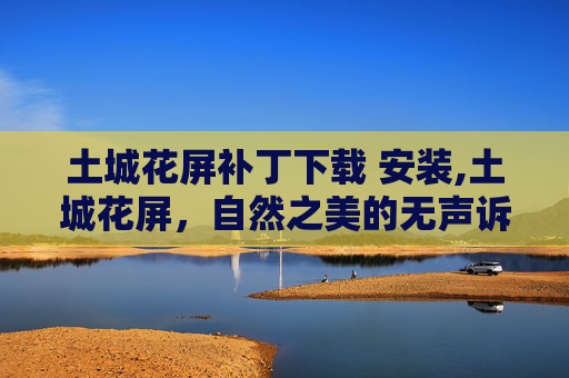 土城花屏补丁下载 安装,土城花屏，自然之美的无声诉说
