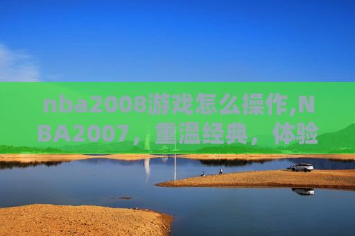 nba2008游戏怎么操作,NBA2007，重温经典，体验篮球魅力