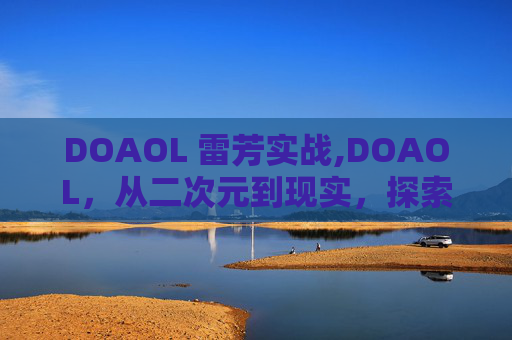 DOAOL 雷芳实战,DOAOL，从二次元到现实，探索虚拟世界的无限可能