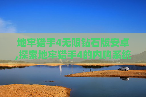 地牢猎手4无限钻石版安卓,探索地牢猎手4的内购系统，如何利用游戏内购买提升游戏体验
