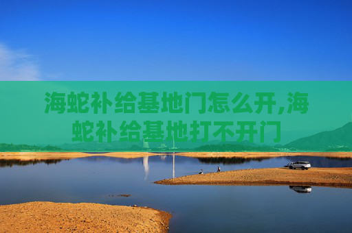 海蛇补给基地门怎么开,海蛇补给基地打不开门