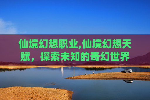 仙境幻想职业,仙境幻想天赋，探索未知的奇幻世界