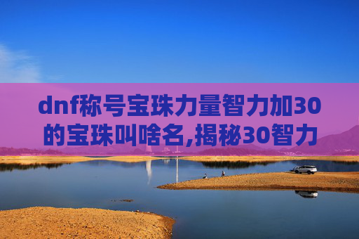 dnf称号宝珠力量智力加30的宝珠叫啥名,揭秘30智力宝珠的奥秘与价值