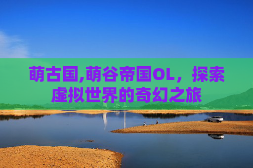 萌古国,萌谷帝国OL，探索虚拟世界的奇幻之旅