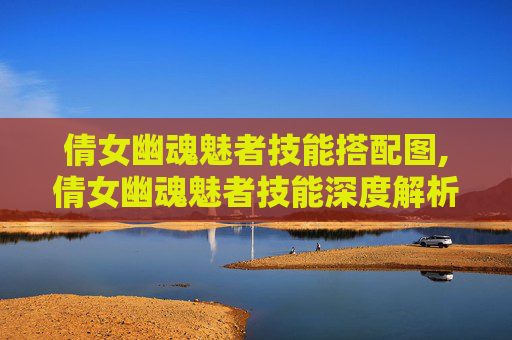 倩女幽魂魅者技能搭配图,倩女幽魂魅者技能深度解析，如何在游戏中提升你的战斗力