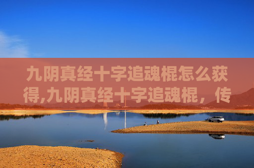 九阴真经十字追魂棍怎么获得,九阴真经十字追魂棍，传统武术中的绝技与现代传承