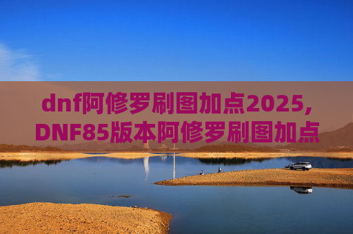 dnf阿修罗刷图加点2025,DNF85版本阿修罗刷图加点指南