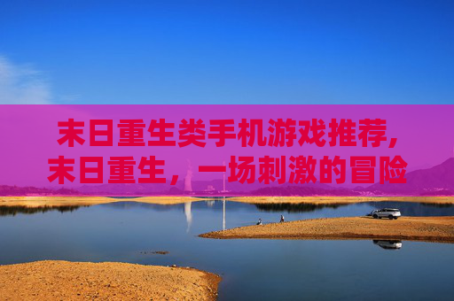 末日重生类手机游戏推荐,末日重生，一场刺激的冒险之旅