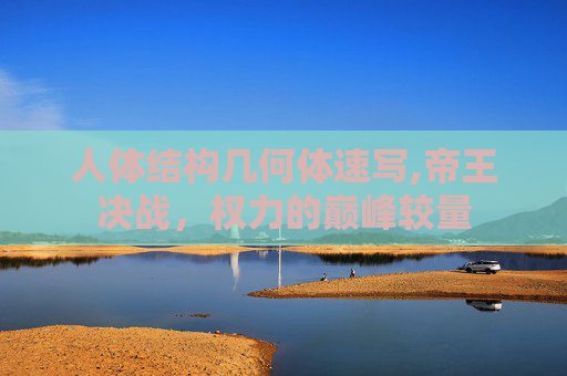 人体结构几何体速写,帝王决战，权力的巅峰较量