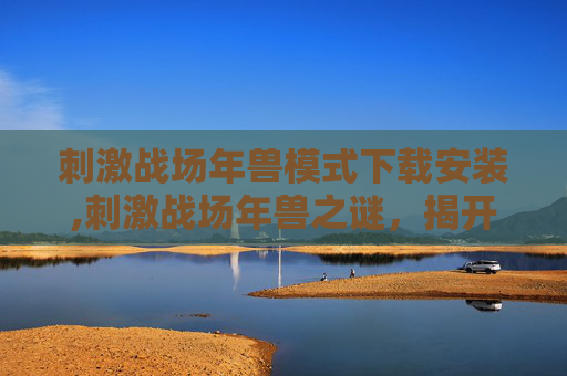 刺激战场年兽模式下载安装,刺激战场年兽之谜，揭开隐藏在游戏深处的神秘生物