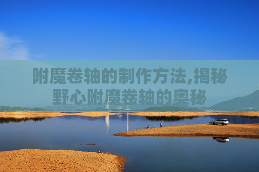 附魔卷轴的制作方法,揭秘野心附魔卷轴的奥秘