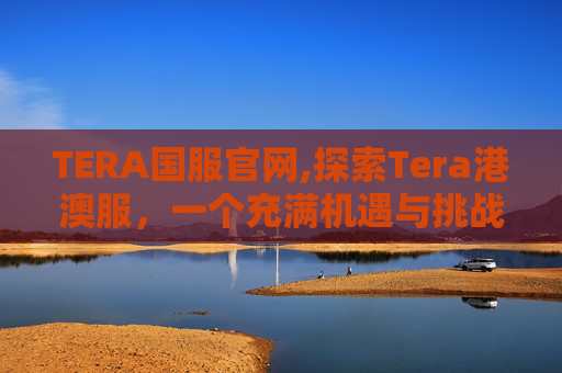 TERA国服官网,探索Tera港澳服，一个充满机遇与挑战的虚拟世界
