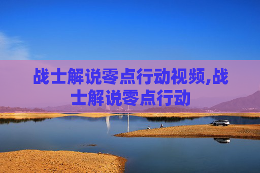 战士解说零点行动视频,战士解说零点行动