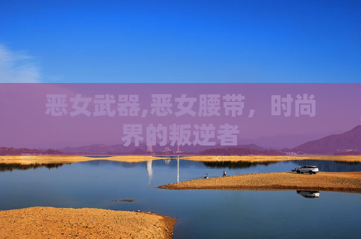 恶女武器,恶女腰带，时尚界的叛逆者