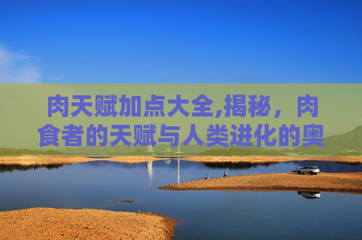 肉天赋加点大全,揭秘，肉食者的天赋与人类进化的奥秘