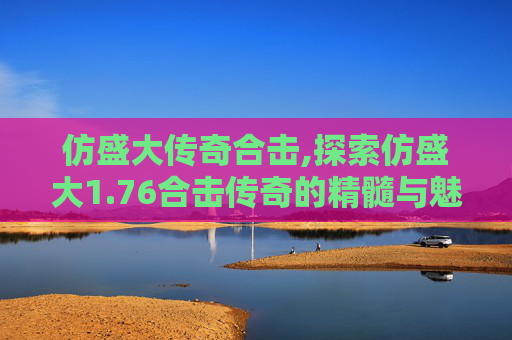 仿盛大传奇合击,探索仿盛大1.76合击传奇的精髓与魅力