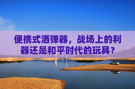 便携式洒弹器，战场上的利器还是和平时代的玩具？