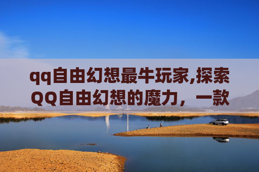 qq自由幻想最牛玩家,探索QQ自由幻想的魔力，一款游戏的魅力与挑战