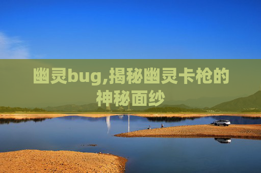 幽灵bug,揭秘幽灵卡枪的神秘面纱