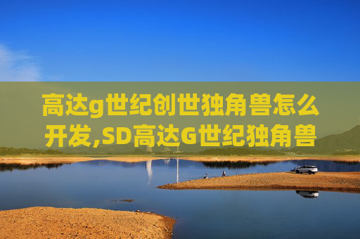 高达g世纪创世独角兽怎么开发,SD高达G世纪独角兽，创造与奇迹的结晶