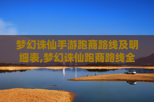 梦幻诛仙手游跑商路线及明细表,梦幻诛仙跑商路线全攻略