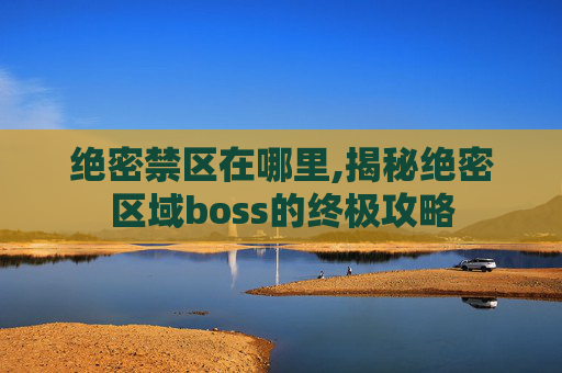 绝密禁区在哪里,揭秘绝密区域boss的终极攻略