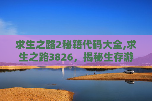求生之路2秘籍代码大全,求生之路3826，揭秘生存游戏背后的真实挑战