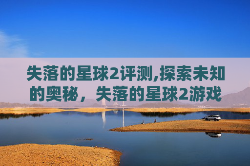 失落的星球2评测,探索未知的奥秘，失落的星球2游戏深度解析